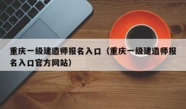 重庆一级建造师报名入口（重庆一级建造师报名入口官方网站）