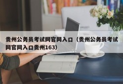 贵州公务员考试网官网入口（贵州公务员考试网官网入口贵州163）