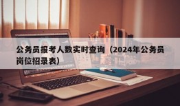 公务员报考人数实时查询（2024年公务员岗位招录表）