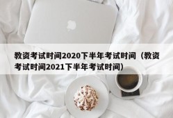 教资考试时间2020下半年考试时间（教资考试时间2021下半年考试时间）