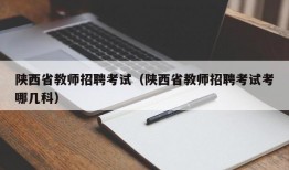 陕西省教师招聘考试（陕西省教师招聘考试考哪几科）