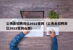 公务员招聘岗位2022官网（公务员招聘岗位2022官网山西）