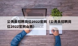 公务员招聘岗位2022官网（公务员招聘岗位2022官网山西）