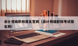 会计初级职称报名官网（会计初级职称考试报名网）