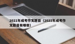 2021年成考作文题目（2021年成考作文题目有哪些）