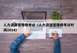 人力资源管理师考试（人力资源管理师考试时间2024）