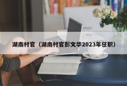 湖南村官（湖南村官彭文华2023年任职）