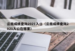 云南成绩查询2021入口（云南成绩查询2021入口在哪里）