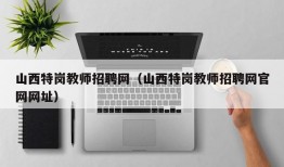 山西特岗教师招聘网（山西特岗教师招聘网官网网址）