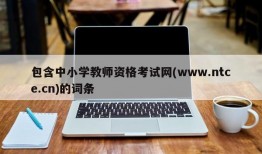 包含中小学教师资格考试网(www.ntce.cn)的词条