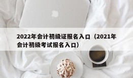 2022年会计初级证报名入口（2021年会计初级考试报名入口）