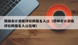 初级会计资格评价网报名入口（初级会计资格评价网报名入口在哪）