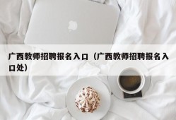 广西教师招聘报名入口（广西教师招聘报名入口处）