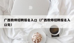 广西教师招聘报名入口（广西教师招聘报名入口处）