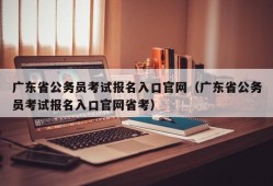 广东省公务员考试报名入口官网（广东省公务员考试报名入口官网省考）