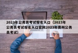 2023年公务员考试报名入口（2023年公务员考试报名入口官网2023年贵州公务员考试）