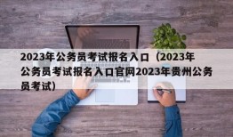 2023年公务员考试报名入口（2023年公务员考试报名入口官网2023年贵州公务员考试）