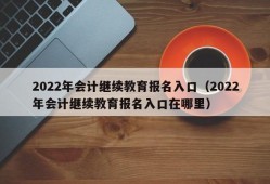 2022年会计继续教育报名入口（2022年会计继续教育报名入口在哪里）