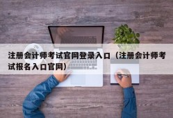 注册会计师考试官网登录入口（注册会计师考试报名入口官网）