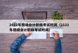 2022年初级会计职称考试时间（2121年初级会计职称考试时间）