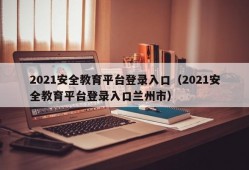 2021安全教育平台登录入口（2021安全教育平台登录入口兰州市）