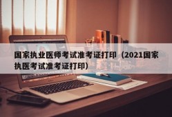 国家执业医师考试准考证打印（2021国家执医考试准考证打印）