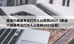 英语六级准考证打印入口官网2023（英语六级准考证打印入口官网2023云南）