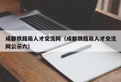 成都铁路局人才交流网（成都铁路局人才交流网公示六）