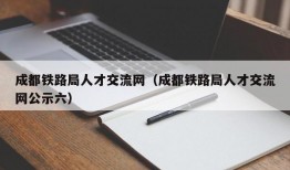 成都铁路局人才交流网（成都铁路局人才交流网公示六）