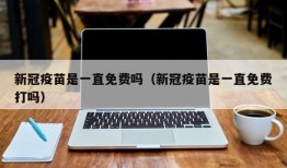 新冠疫苗是一直免费吗（新冠疫苗是一直免费打吗）