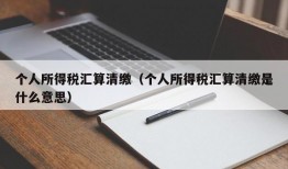 个人所得税汇算清缴（个人所得税汇算清缴是什么意思）