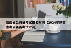 陕西省公务员考试报名时间（2024年陕西省考公务员考试时间）