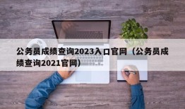 公务员成绩查询2023入口官网（公务员成绩查询2021官网）