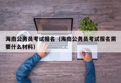 海南公务员考试报名（海南公务员考试报名需要什么材料）