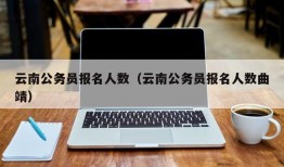 云南公务员报名人数（云南公务员报名人数曲靖）