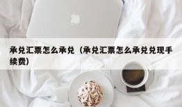 承兑汇票怎么承兑（承兑汇票怎么承兑兑现手续费）