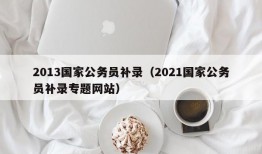 2013国家公务员补录（2021国家公务员补录专题网站）