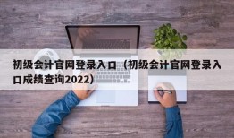 初级会计官网登录入口（初级会计官网登录入口成绩查询2022）