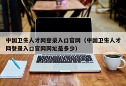 中国卫生人才网登录入口官网（中国卫生人才网登录入口官网网址是多少）