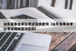 山东省事业单位考试成绩查询（山东省事业单位考试成绩查询官网）