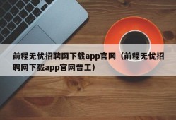 前程无忧招聘网下载app官网（前程无忧招聘网下载app官网普工）