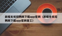 前程无忧招聘网下载app官网（前程无忧招聘网下载app官网普工）