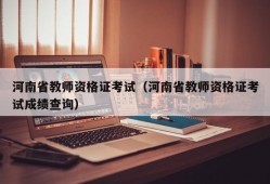 河南省教师资格证考试（河南省教师资格证考试成绩查询）