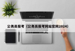 公务员报考（公务员报考网站官网2024）