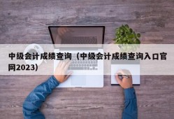 中级会计成绩查询（中级会计成绩查询入口官网2023）