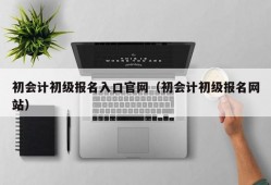 初会计初级报名入口官网（初会计初级报名网站）