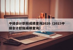 中级会计职称成绩查询2020（2023中级会计职称成绩查询）