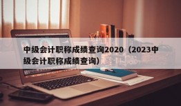 中级会计职称成绩查询2020（2023中级会计职称成绩查询）