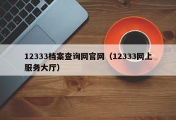 12333档案查询网官网（12333网上服务大厅）