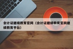 会计证继续教育官网（会计证继续教育官网继续教育平台）